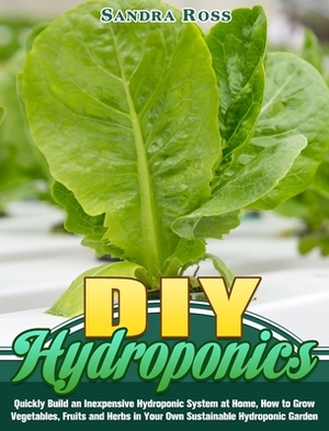 DIY Hydroponics: Quickly Build an Inexpensive Hydroponic System at Home, How to Grow Vegetables, Fruits and Herbs in Your Own Sustainab by Sandra Ross