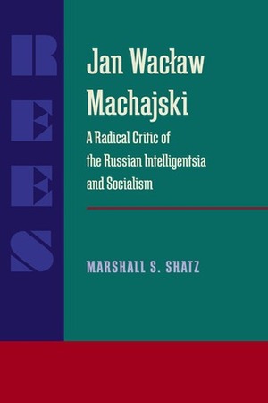 Jan Waclaw Machajski: A Radical Critic of the Russian Intelligentsia and Socialism by Marshall S. Shatz