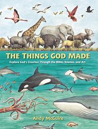 The Things God Made: Explore God's Creation Through the Bible, Science, and Art by Andy McGuire