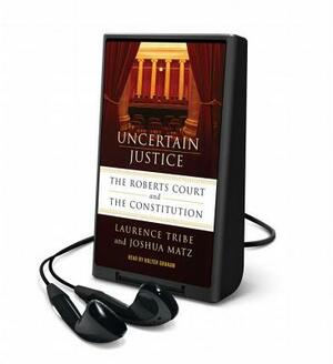 Uncertain Justice: The Roberts Court and the Politics of Constitutional Law by Laurence Tribe, Joshua Matz
