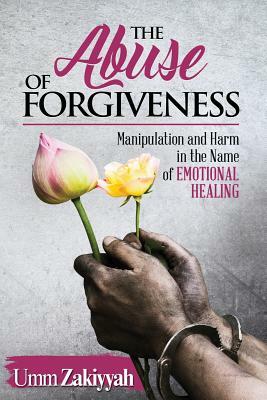 The Abuse of Forgiveness: Manipulation and Harm in the Name of Emotional Healing by Umm Zakiyyah