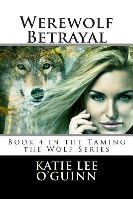 Werewolf Betrayal: Book 4 in the Taming the Wolf Series by Katie Lee O'Guinn