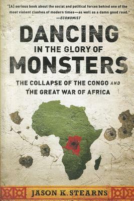 Dancing in the Glory of Monsters: The Collapse of the Congo and the Great War of Africa by Jason Stearns