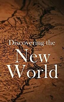 Discovering the New World: Biographies, Historical Documents, Journals & Letters of the Greatest Explorers of North America by Julius E. Olson, Edward Everett Hale, Elizabeth Hodges, Stephen Leacock, Charles William Colby, Thomas A. Janvier, Frederick A. Ober