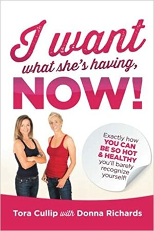 I Want What She's Having, Now!: Exactly How You Can Be So Hot & Healthy You'll Barely Recognize Yourself by Donna Richards, Tora Cullip