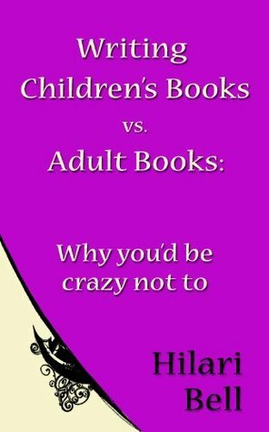 Writing Children's Books vs. Adult Books: Why you'd be crazy not to (Writer Bites: Brief essays on the heart and craft of writing fiction) by Hilari Bell
