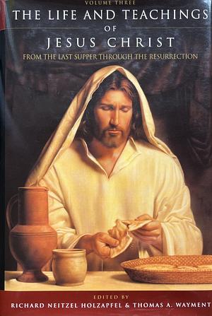 The Life and Teachings of Jesus Christ: From the Last Supper through the Resurrection — The Savior's Final Hours by Richard Neitzel Holzapfel, Thomas A. Wayment