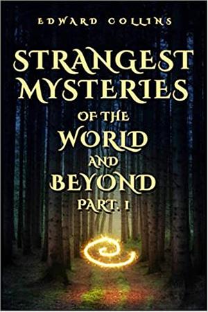 Strangest Mysteries of the World and Beyond (Part. 1) by Edward Collins