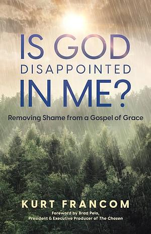 Is God Disappointed in Me?: Removing Shame from a Gospel of Grace by Kurt Francom, Kurt Francom, Brad Pelo