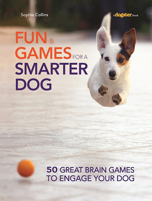 Fun and Games for a Smarter Dog: 50 Great Brain Games to Engage Your Dog by Sophie Collins