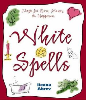 White Spells: Magic for Love, Money & Happiness by Joanna Willis, Lleana Abrev, Ileana Abrev