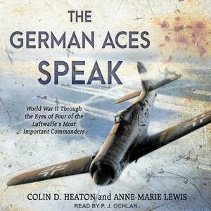 The German Aces Speak: World War II Through the Eyes of Four of the Luftwaffe's Most Important Commanders by Anne-Marie Lewis, Colin D. Heaton