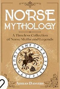 Norse Mythology: A Timeless Collection of Norse Myths and Legends by Adrian Danvers