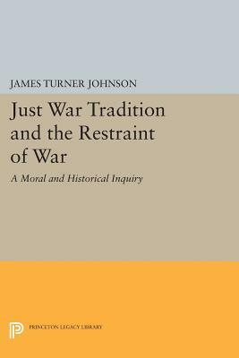 Just War Tradition and the Restraint of War: A Moral and Historical Inquiry by James Turner Johnson