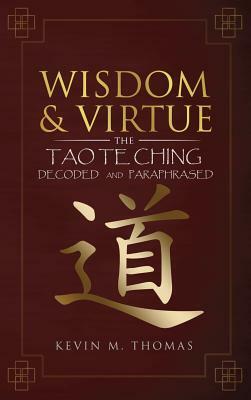 Wisdom and Virtue: The Tao Te Ching Decoded and Paraphrased by Kevin Thomas