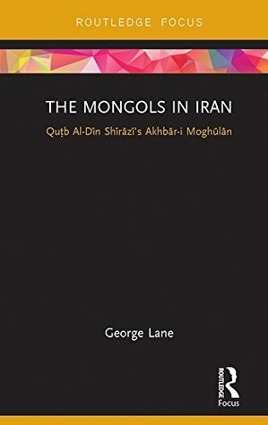 The Mongols in Iran: Qutb Al-Din Shirazi's Akhbar-I Moghulan by George Lane