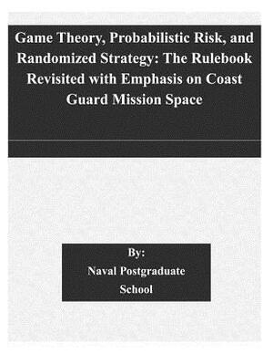 Game Theory, Probabilistic Risk, and Randomized Strategy: The Rulebook Revisited with Emphasis on Coast Guard Mission Space by Naval Postgraduate School