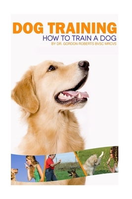 Dog Training: How to train a dog by Gordon Roberts Bvsc Mrcvs