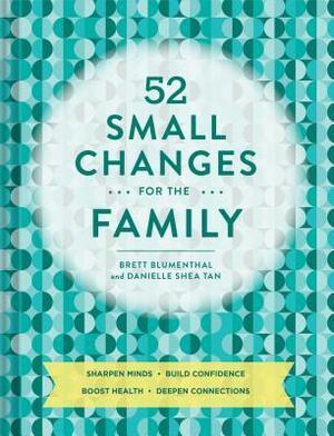 52 Small Changes for the Family: Build Confidence * Deepen Connections * Get Healthy * Increase Intelligence by Brett Blumenthal, Danielle Shea Tan