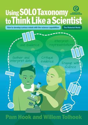 Using Solo Taxonomy to Think Like a Scientist: How to Develop Curious Minds with the Science Capabilities by Pam Hook, Sonya Van Schaijik