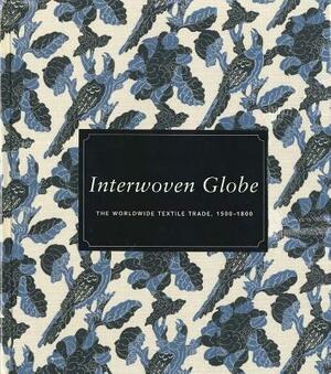 Interwoven Globe: The Worldwide Textile Trade, 1500-1800 by Amelia Peck