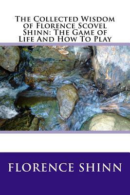 The Collected Wisdom of Florence Scovel Shinn: The Game of Life And How To Play by Florence Scovel Shinn