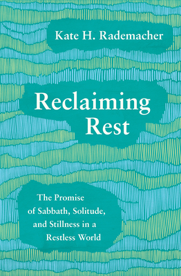 Reclaiming Rest: The Promise of Sabbath, Solitude, and Stillness in a Restless World by Kate H. Rademacher