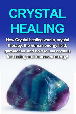 Crystal Healing: How crystal healing works, crystal therapy, the human energy field, gemstones, and how to use crystals for healing and by Amber Rainey