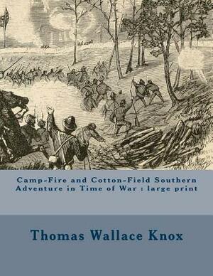 Camp-Fire and Cotton-Field Southern Adventure in Time of War: large print by Thomas Wallace Knox