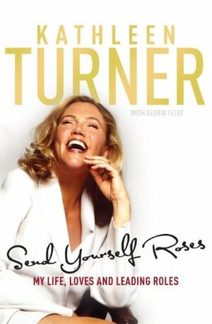 Send Yourself Roses: My Life, Loves and Leading Roles by Gloria Feldt, Kathleen Turner