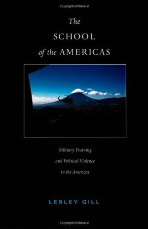 The School of the Americas: Military Training and Political Violence in the Americas by Lesley Gill