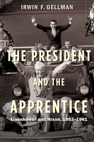 The President and the Apprentice: Eisenhower and Nixon, 1952-1961 by Irwin F. Gellman