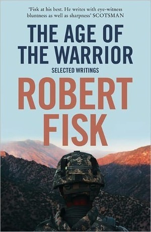 The Age of the Warrior: Selected Writings by Robert Fisk