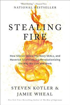 Stealing Fire: How Silicon Valley, the Navy SEALs, and Maverick Scientists Are Revolutionizing the Way We Live and Work by Jamie Wheal, Steven Kotler