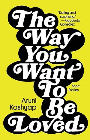 The Way You Want to Be Loved: Short Stories by Aruni Kashyap