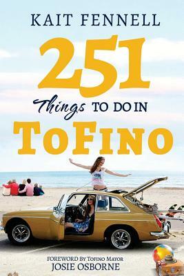 251 Things to Do in Tofino: And it is NOT just about Surfing by Kait Fennell, Joe Praveen Sequeira