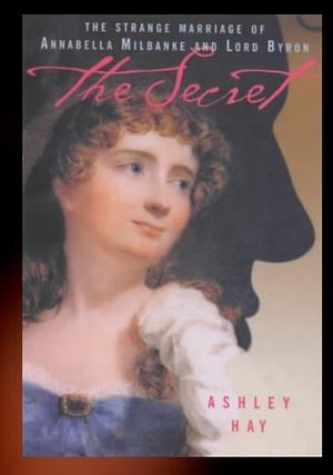 Secret: The Strange Marriage of Annabella Milbanke and Lord Byron by Ashley Hay