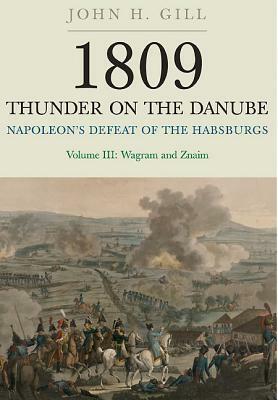 1809 Thunder on the Danube. Volume 3: Napoleon's Defeat of the Habsburgs: Wagram and Znaim by John H. Gill