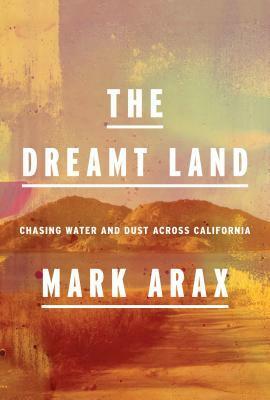 The Dreamt Land: Chasing Water and Dust Across California by Mark Arax