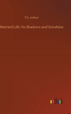 Married Life: Its Shadows and Sunshine by T. S. Arthur
