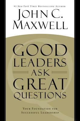 Good Leaders Ask Great Questions: Your Foundation for Successful Leadership by John C. Maxwell