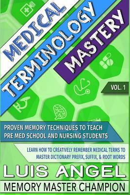 Medical Terminology Mastery: Proven Memory Techniques to Help Pre Med School and Nursing Students Learn How to Creatively Remember Medical Terms to by Luis Angel Echeverria