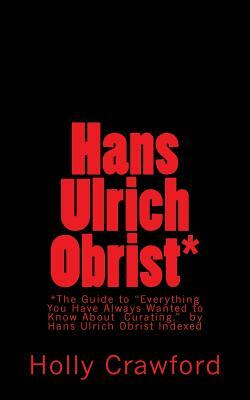 Hans Ulrich Obrist Indexed: Everything You Always Wanted to Know (About Curating) by Holly Crawford