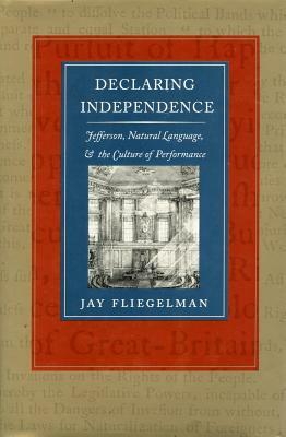 Declaring Independence: Jefferson, Natural Language, and the Culture of Performance by Jay Fliegelman