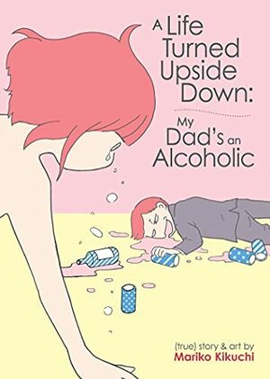 A Life Turned Upside Down: My Dad's an Alcoholic by Mariko Kikuchi