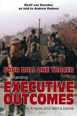 Four Ball One Tracer: Commanding Executive Outcomes in Angola and Sierra Leone by Andrew Hudson, Roelf Van Heerden