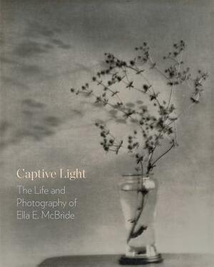 Captive Light: The Life and Photography of Ella E. McBride by Margaret E. Bullock, David F. Martin