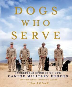 Dogs Who Serve: Incredible Stories of Our Canine Military Heroes by Lisa Rogak