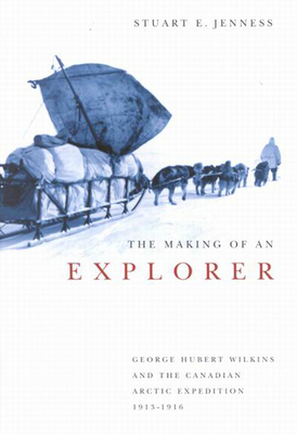 The Making of an Explorer: George Hubert Wilkins and the Canadian Arctic Expedition, 1913-1916 by Stuart E. Jenness