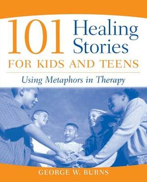 101 Healing Stories for Kids and Teens: Using Metaphors in Therapy by George W. Burns